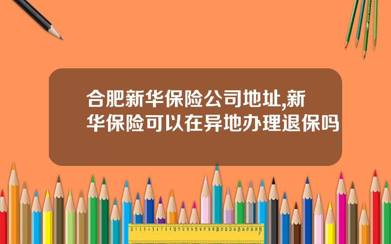 合肥新华保险公司地址,新华保险可以在异地办理退保吗