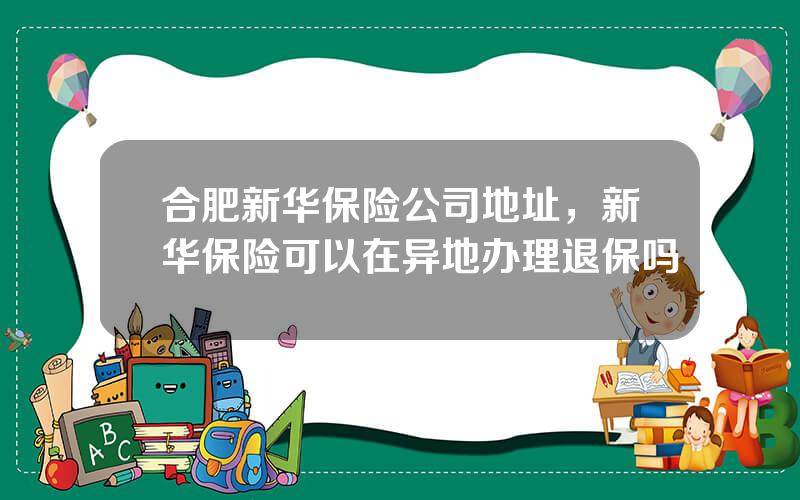 合肥新华保险公司地址，新华保险可以在异地办理退保吗