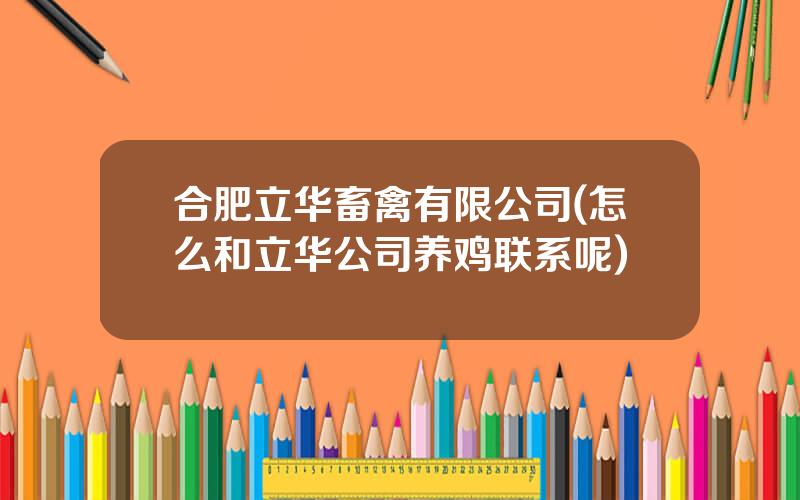 合肥立华畜禽有限公司(怎么和立华公司养鸡联系呢)