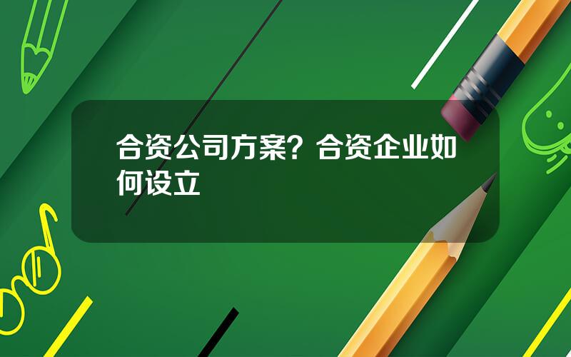 合资公司方案？合资企业如何设立