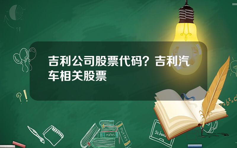 吉利公司股票代码？吉利汽车相关股票