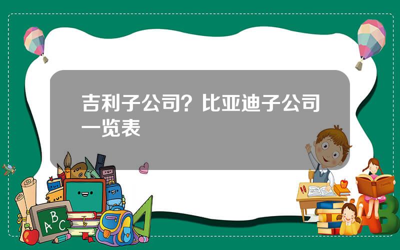 吉利子公司？比亚迪子公司一览表
