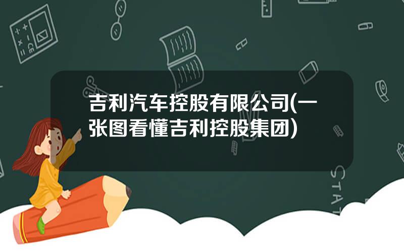 吉利汽车控股有限公司(一张图看懂吉利控股集团)