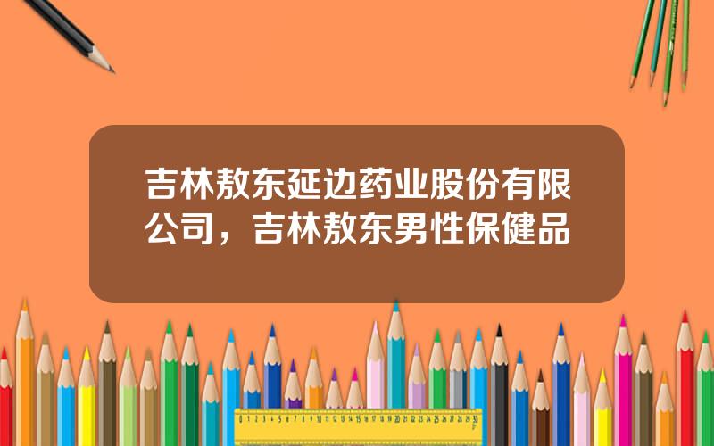 吉林敖东延边药业股份有限公司，吉林敖东男性保健品