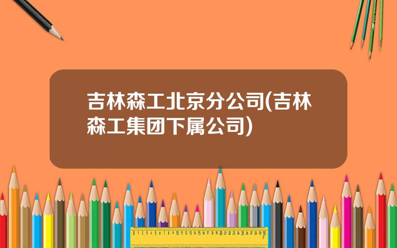 吉林森工北京分公司(吉林森工集团下属公司)