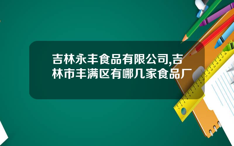 吉林永丰食品有限公司,吉林市丰满区有哪几家食品厂