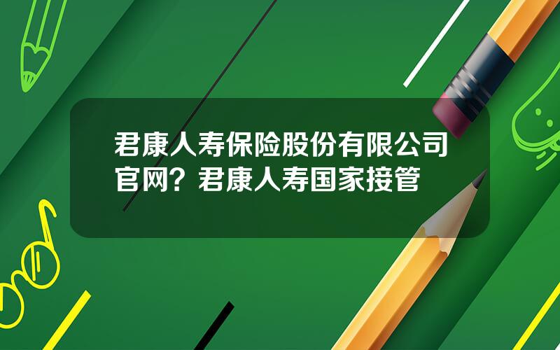 君康人寿保险股份有限公司官网？君康人寿国家接管