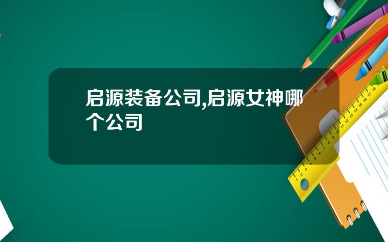 启源装备公司,启源女神哪个公司