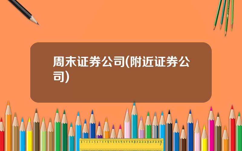 周末证券公司(附近证券公司)