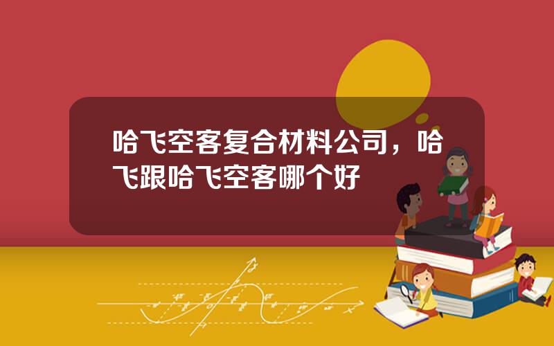 哈飞空客复合材料公司，哈飞跟哈飞空客哪个好