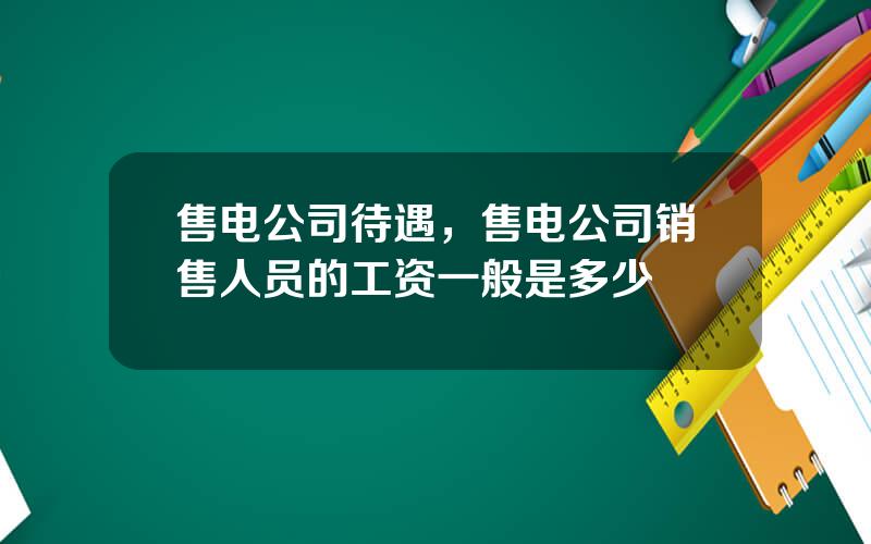 售电公司待遇，售电公司销售人员的工资一般是多少