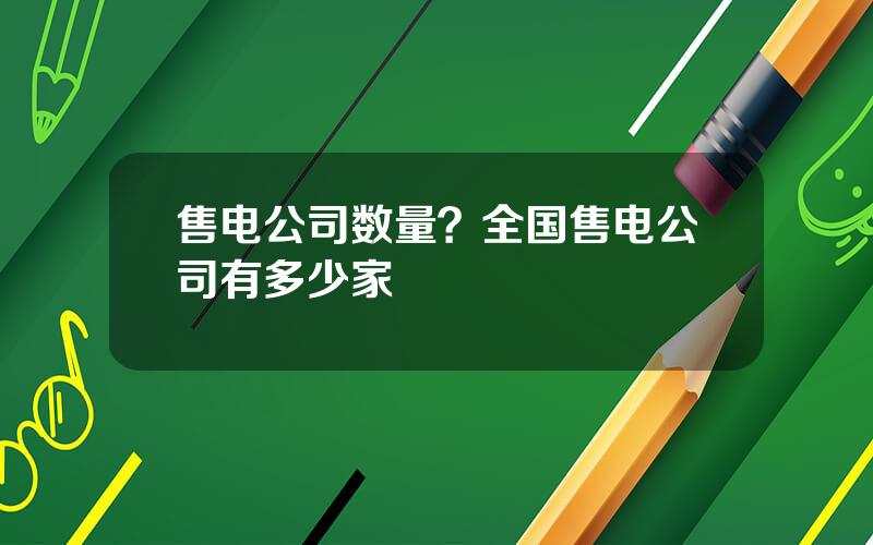 售电公司数量？全国售电公司有多少家