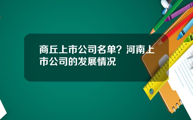 商丘上市公司名单？河南上市公司的发展情况