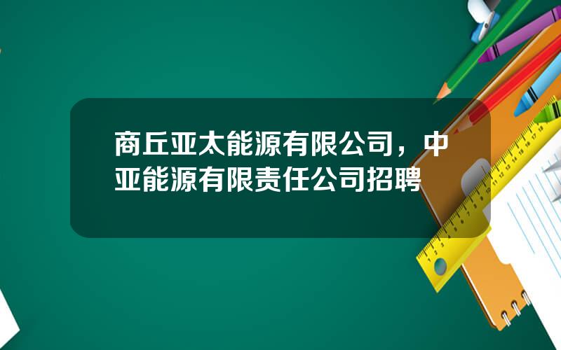 商丘亚太能源有限公司，中亚能源有限责任公司招聘