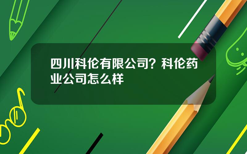 四川科伦有限公司？科伦药业公司怎么样