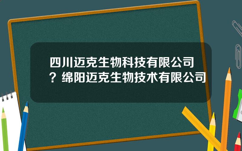 四川迈克生物科技有限公司？绵阳迈克生物技术有限公司