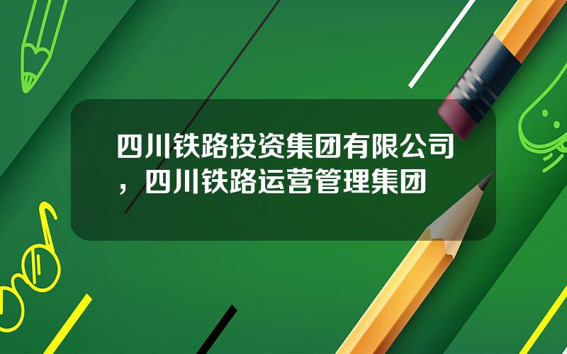 四川铁路投资集团有限公司，四川铁路运营管理集团