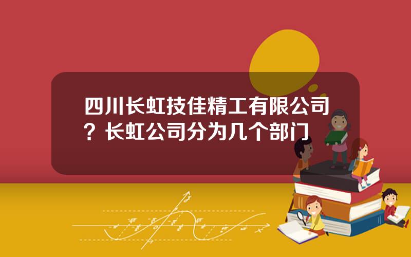 四川长虹技佳精工有限公司？长虹公司分为几个部门