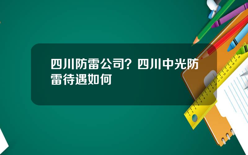 四川防雷公司？四川中光防雷待遇如何