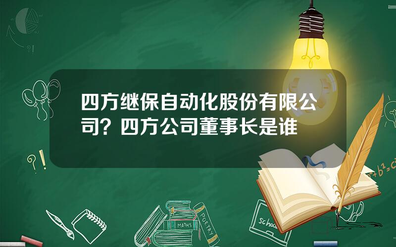 四方继保自动化股份有限公司？四方公司董事长是谁