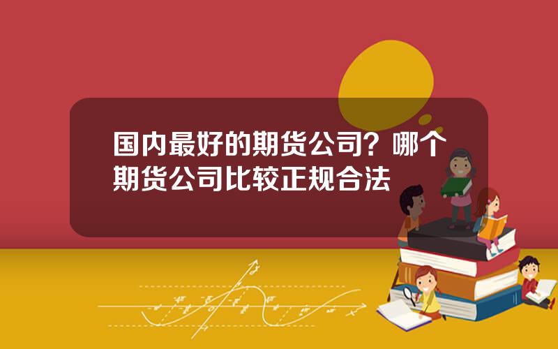 国内最好的期货公司？哪个期货公司比较正规合法