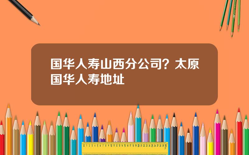 国华人寿山西分公司？太原国华人寿地址