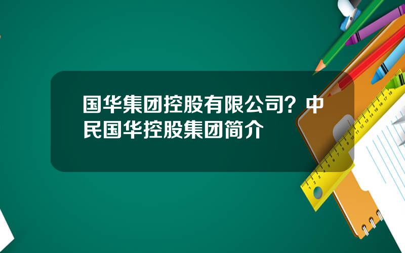 国华集团控股有限公司？中民国华控股集团简介