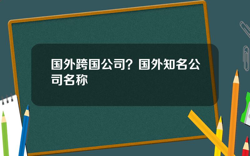 国外跨国公司？国外知名公司名称