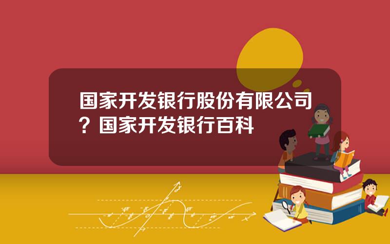 国家开发银行股份有限公司？国家开发银行百科