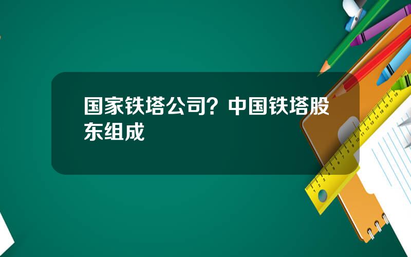 国家铁塔公司？中国铁塔股东组成