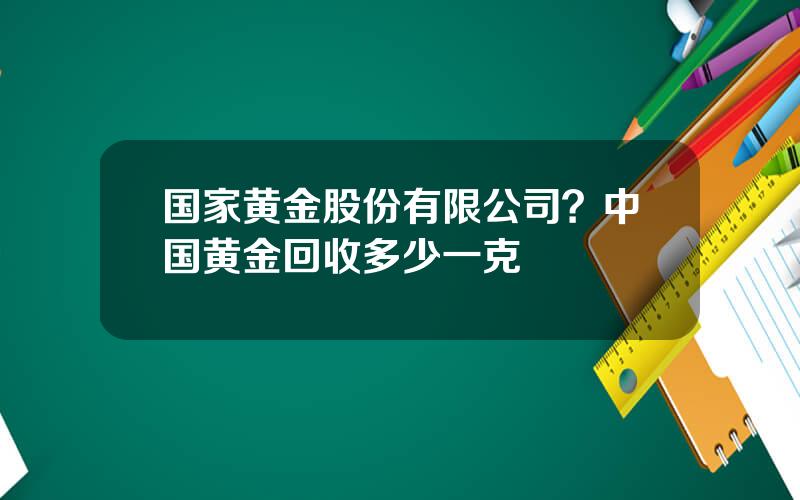 国家黄金股份有限公司？中国黄金回收多少一克