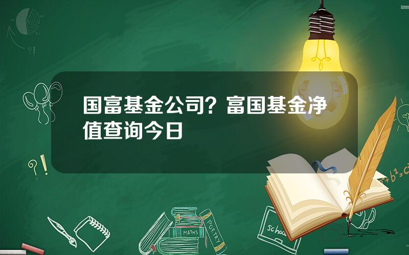 国富基金公司？富国基金净值查询今日