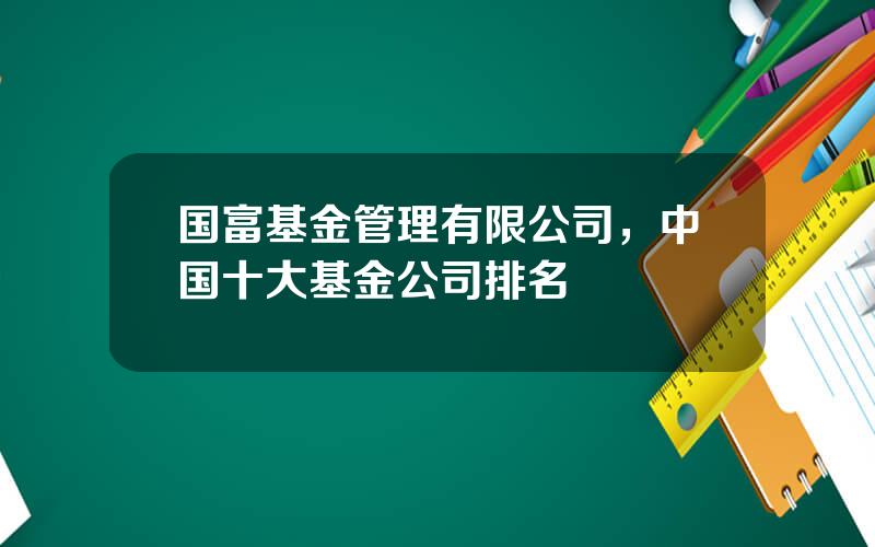 国富基金管理有限公司，中国十大基金公司排名