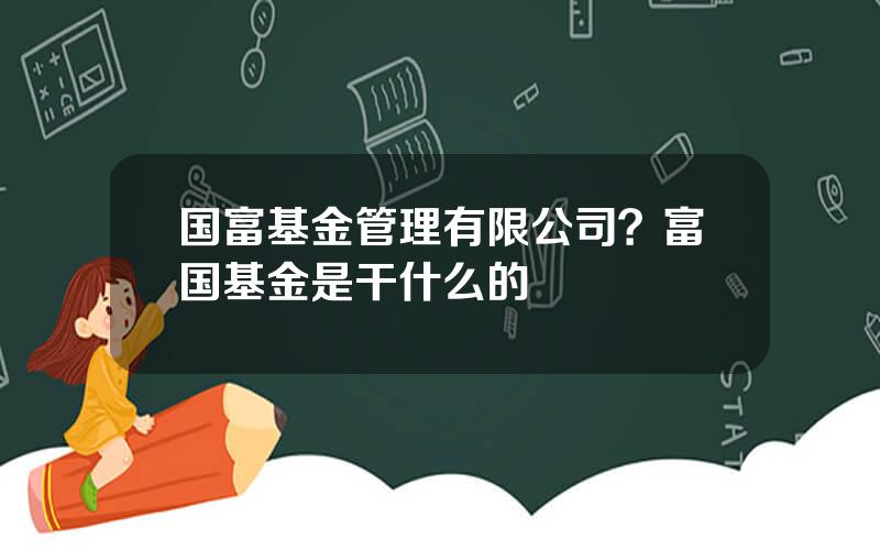 国富基金管理有限公司？富国基金是干什么的