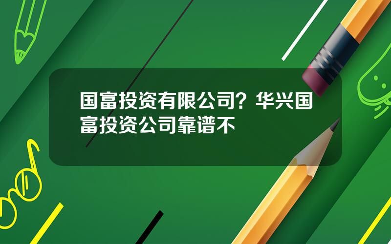 国富投资有限公司？华兴国富投资公司靠谱不