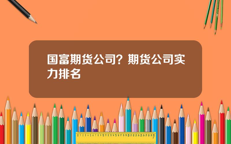 国富期货公司？期货公司实力排名