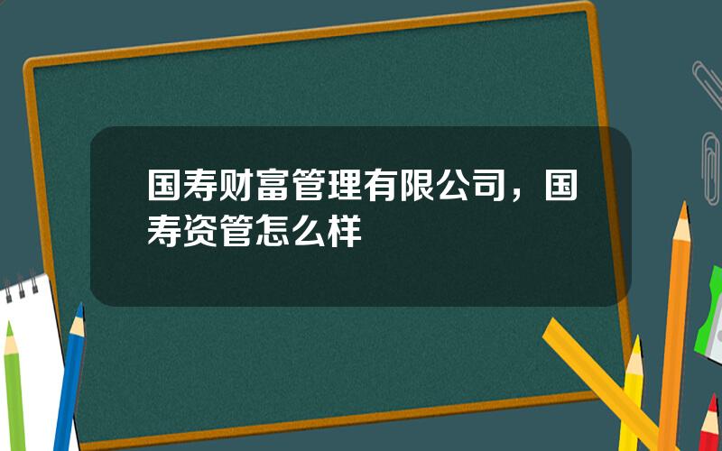 国寿财富管理有限公司，国寿资管怎么样