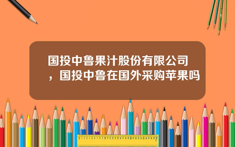 国投中鲁果汁股份有限公司，国投中鲁在国外采购苹果吗