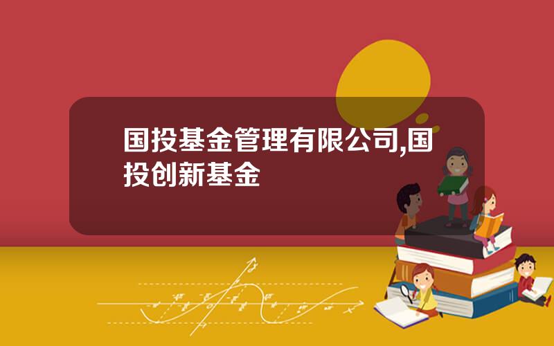 国投基金管理有限公司,国投创新基金