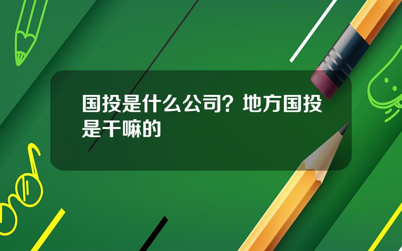 国投是什么公司？地方国投是干嘛的