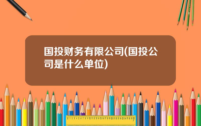 国投财务有限公司(国投公司是什么单位)