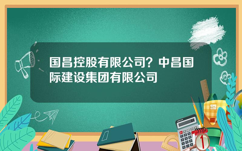 国昌控股有限公司？中昌国际建设集团有限公司