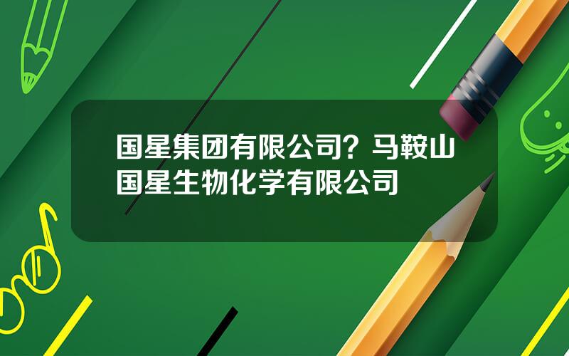 国星集团有限公司？马鞍山国星生物化学有限公司