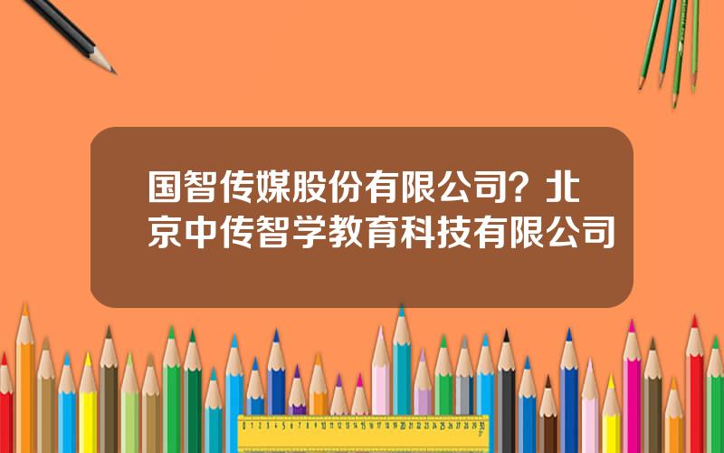 国智传媒股份有限公司？北京中传智学教育科技有限公司