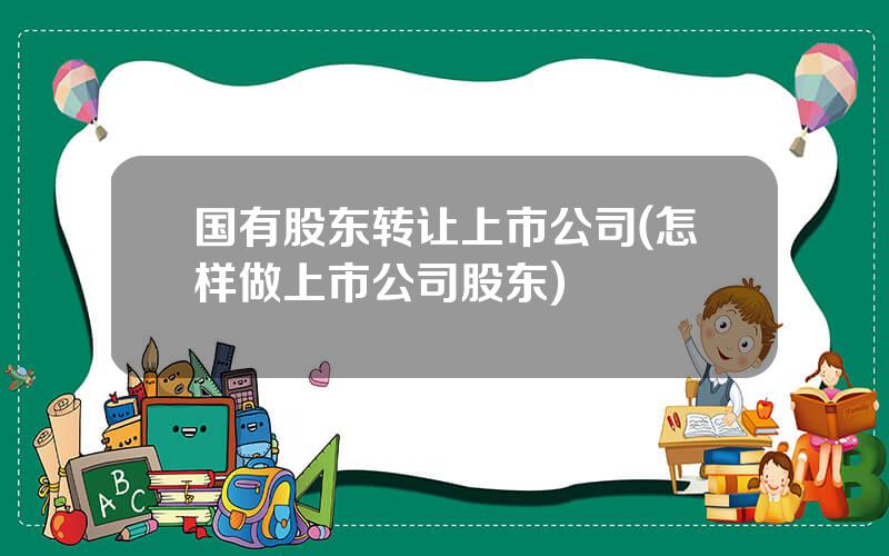 国有股东转让上市公司(怎样做上市公司股东)