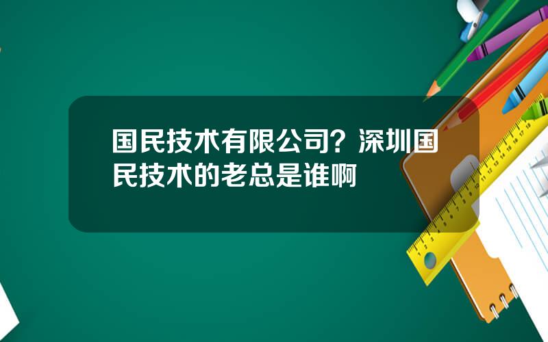 国民技术有限公司？深圳国民技术的老总是谁啊