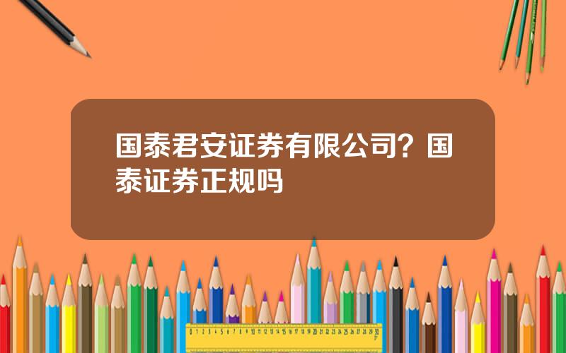 国泰君安证券有限公司？国泰证券正规吗