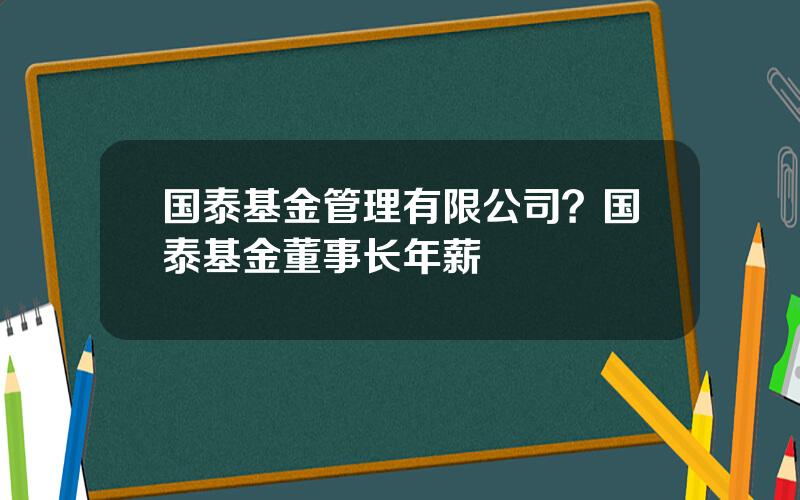 国泰基金管理有限公司？国泰基金董事长年薪