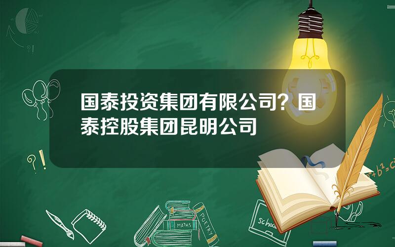 国泰投资集团有限公司？国泰控股集团昆明公司