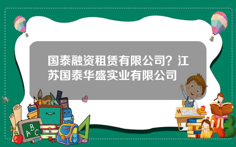 国泰融资租赁有限公司？江苏国泰华盛实业有限公司